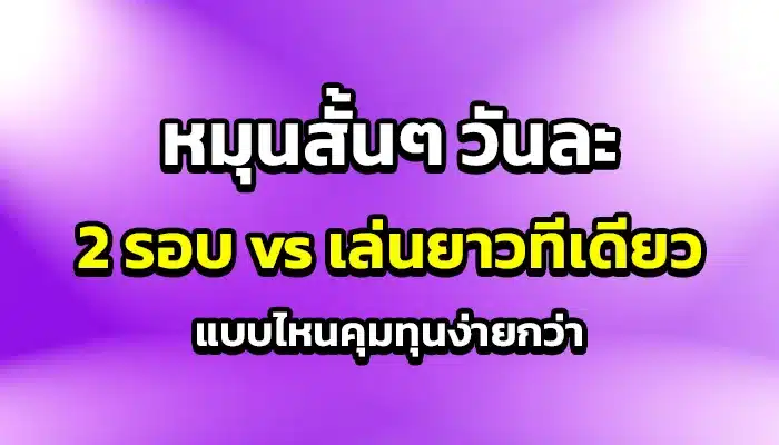 หมุนสั้นๆ วันละ 2 รอบ vs เล่นยาวทีเดียว แบบไหนคุมทุนง่ายกว่า